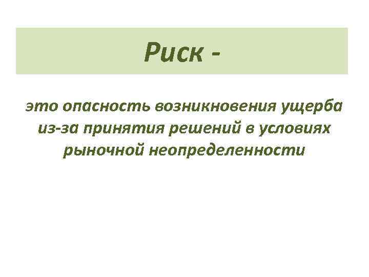Риск это опасность возникновения ущерба из-за принятия решений в условиях рыночной неопределенности 