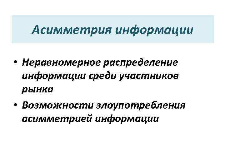 Асимметрия информации • Неравномерное распределение информации среди участников рынка • Возможности злоупотребления асимметрией информации