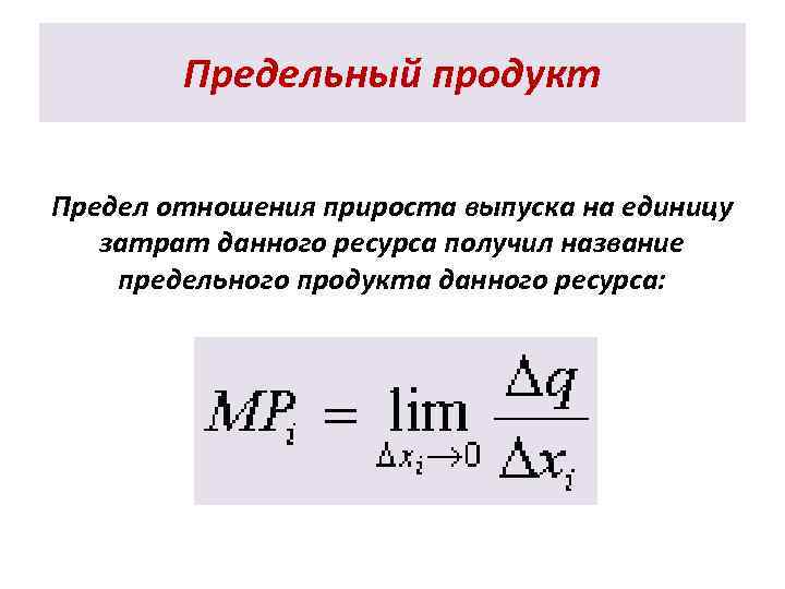 Предельный продукт Предел отношения прироста выпуска на единицу затрат данного ресурса получил название предельного