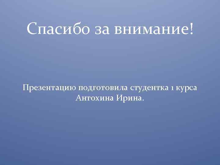 Спасибо за внимание! Презентацию подготовила студентка 1 курса Антохина Ирина. 