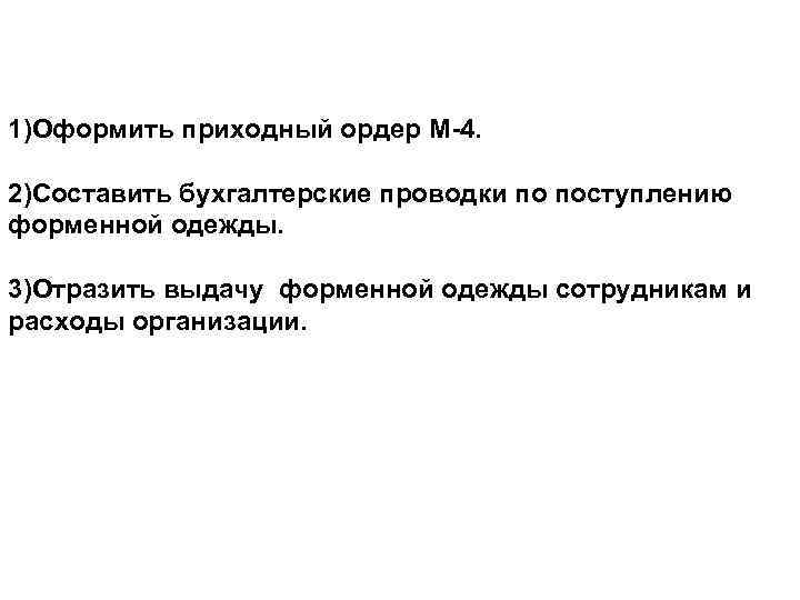 1)Оформить приходный ордер М-4. 2)Составить бухгалтерские проводки по поступлению форменной одежды. 3)Отразить выдачу форменной