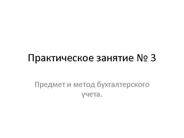 Практическое занятие № 3 Предмет и метод бухгалтерского учета. 