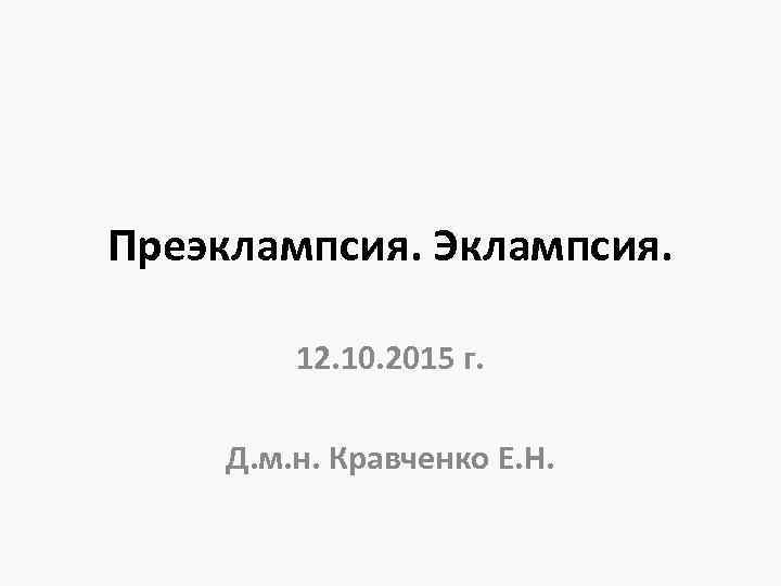 Преэклампсия. Эклампсия. 12. 10. 2015 г. Д. м. н. Кравченко Е. Н. 