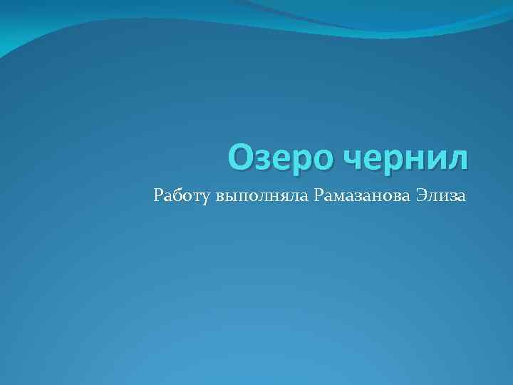 Озеро чернил Работу выполняла Рамазанова Элиза 