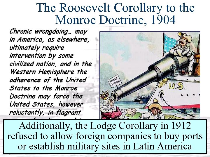 The Roosevelt Corollary to the Monroe Doctrine, 1904 Additionally, the Lodge Corollary in 1912