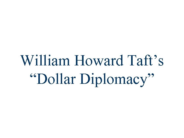 William Howard Taft’s “Dollar Diplomacy” 