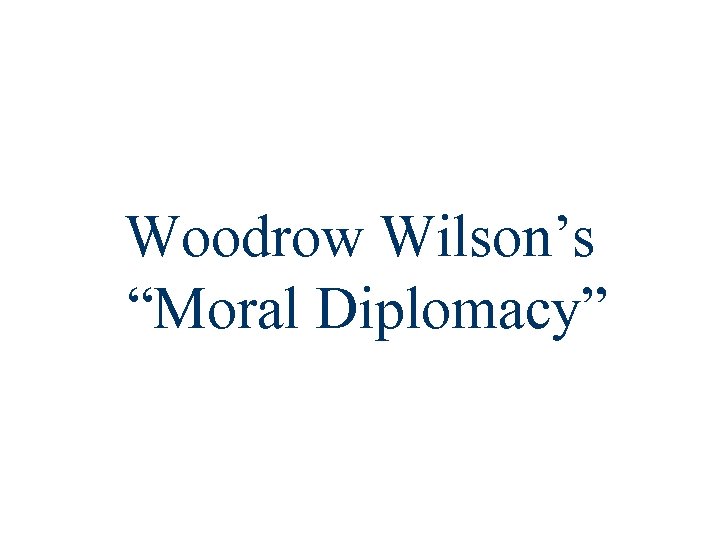 Woodrow Wilson’s “Moral Diplomacy” 