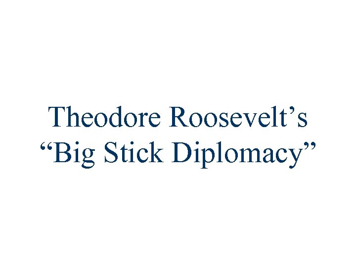 Theodore Roosevelt’s “Big Stick Diplomacy” 