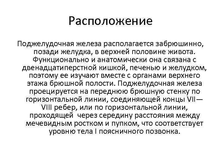 Расположение Поджелудочная железа располагается забрюшинно, позади желудка, в верхней половине живота. Функционально и анатомически