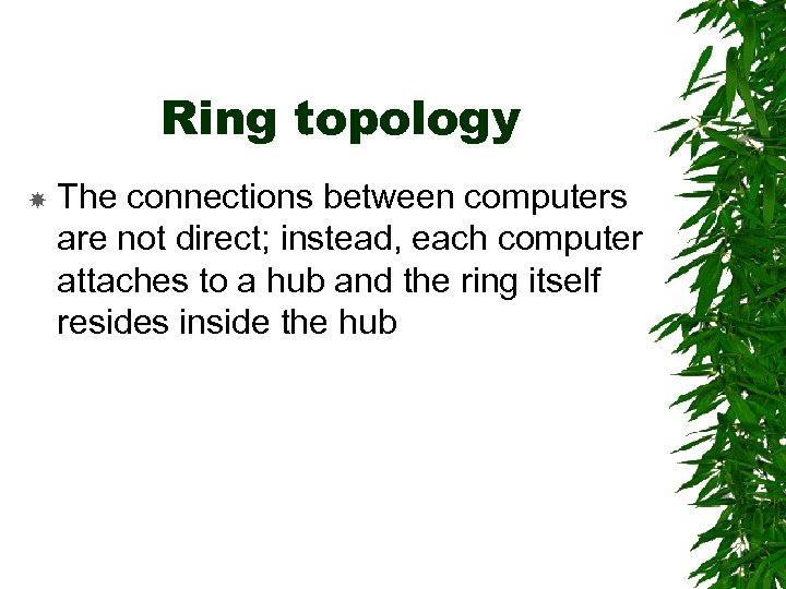 Ring topology The connections between computers are not direct; instead, each computer attaches to