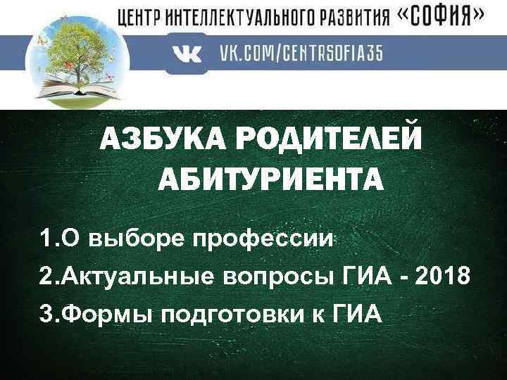 АЗБУКА РОДИТЕЛЕЙ АБИТУРИЕНТА 1. О выборе профессии 2. Актуальные вопросы ГИА - 2018 3.