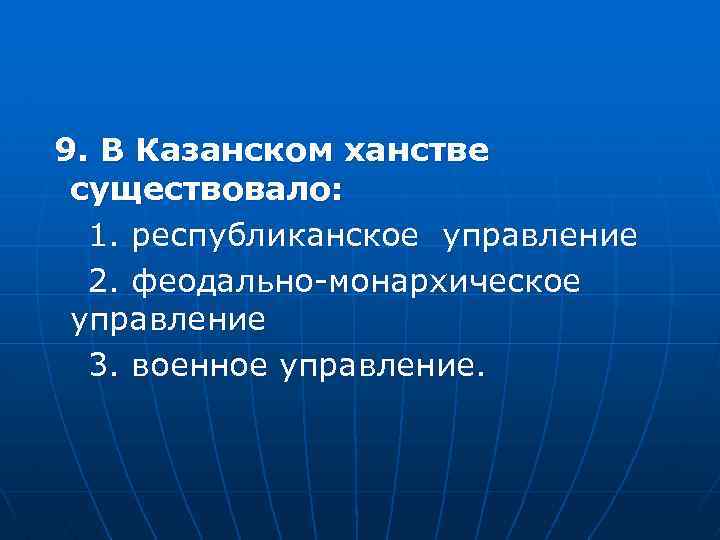 9. В Казанском ханстве существовало: 1. республиканское управление 2. феодально-монархическое управление 3. военное управление.