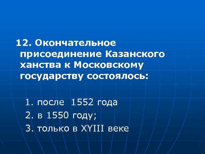 12. Окончательное присоединение Казанского ханства к Московскому государству состоялось: 1. после 1552 года 2.