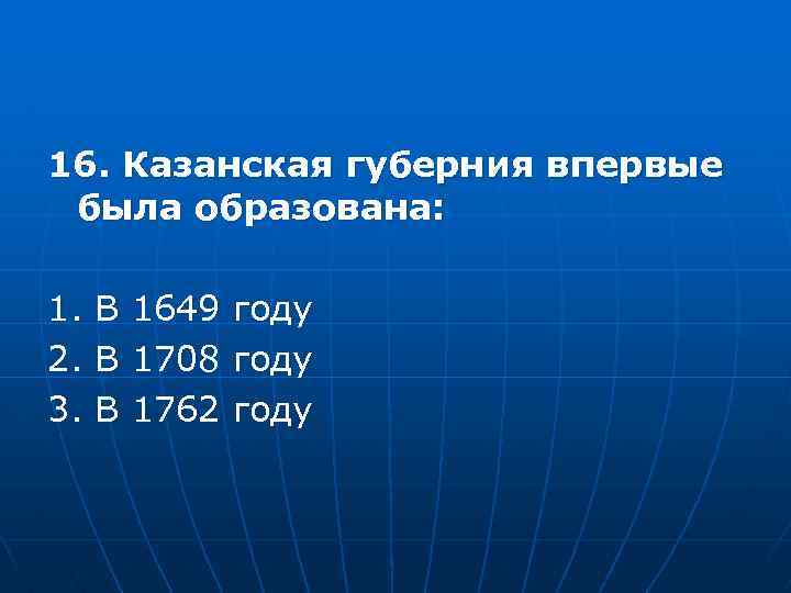 16. Казанская губерния впервые была образована: 1. 2. 3. В В В 1649 1708