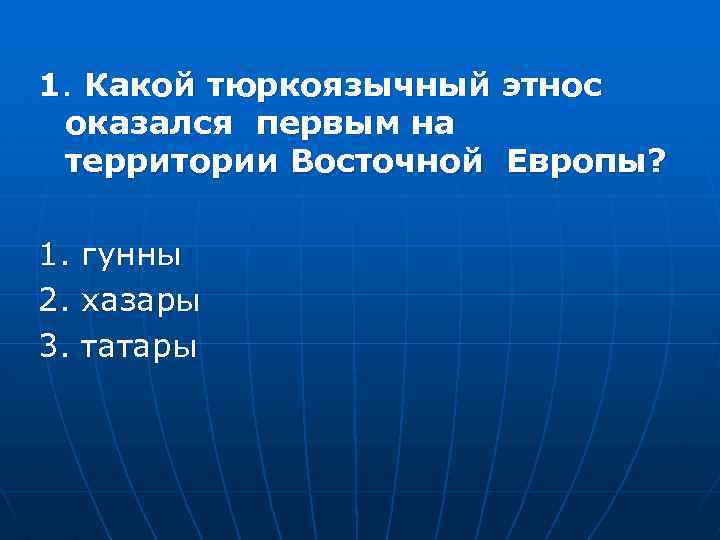 1. Какой тюркоязычный этнос оказался первым на территории Восточной Европы? 1. 2. 3. гунны