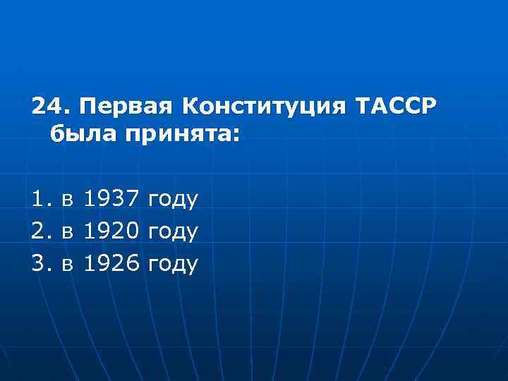 24. Первая Конституция ТАССР была принята: 1. 2. 3. в в в 1937 1920