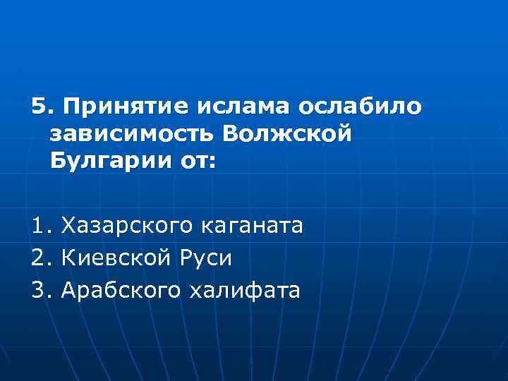 5. Принятие ислама ослабило зависимость Волжской Булгарии от: 1. Хазарского каганата 2. Киевской Руси