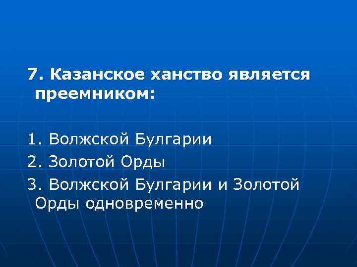 7. Казанское ханство является преемником: 1. Волжской Булгарии 2. Золотой Орды 3. Волжской Булгарии