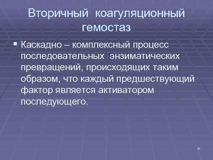 Вторичный коагуляционный гемостаз § Каскадно – комплексный процесс последовательных энзиматических превращений, происходящих таким образом,