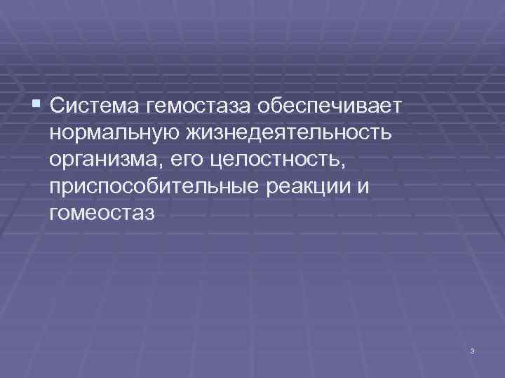 § Система гемостаза обеспечивает нормальную жизнедеятельность организма, его целостность, приспособительные реакции и гомеостаз 3