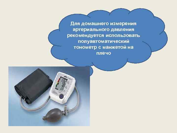 Для домашнего измерения артериального давления рекомендуется использовать полуавтоматический тонометр с манжетой на плечо 