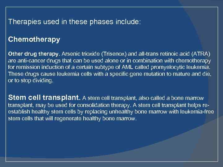 Therapies used in these phases include: Chemotherapy Other drug therapy. Arsenic trioxide (Trisenox) and