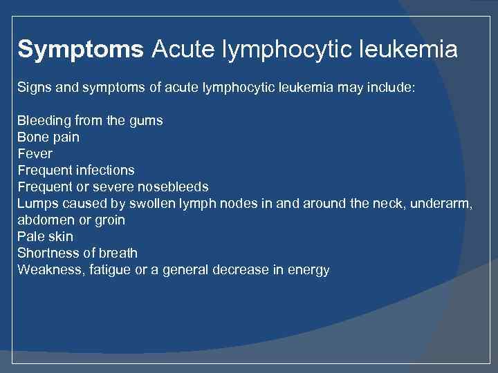 Symptoms Acute lymphocytic leukemia Signs and symptoms of acute lymphocytic leukemia may include: Bleeding
