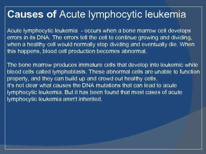 Causes of Acute lymphocytic leukemia - occurs when a bone marrow cell develops errors