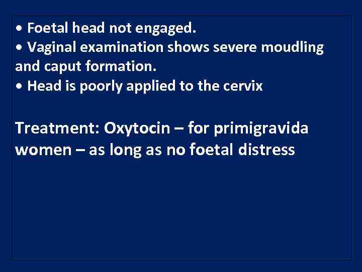  • Foetal head not engaged. • Vaginal examination shows severe moudling and caput