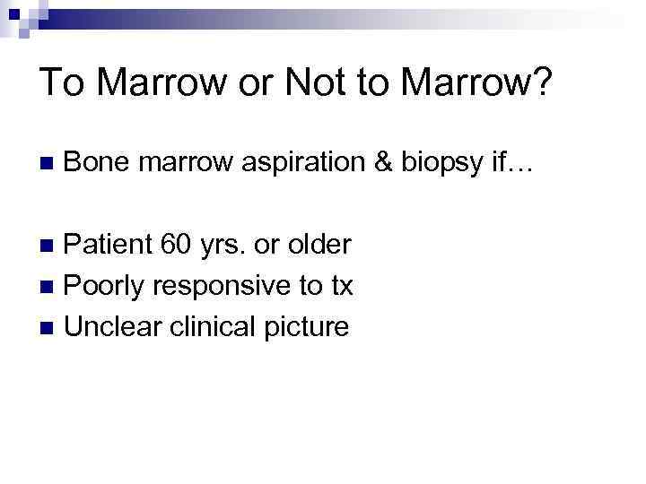 To Marrow or Not to Marrow? n Bone marrow aspiration & biopsy if… Patient