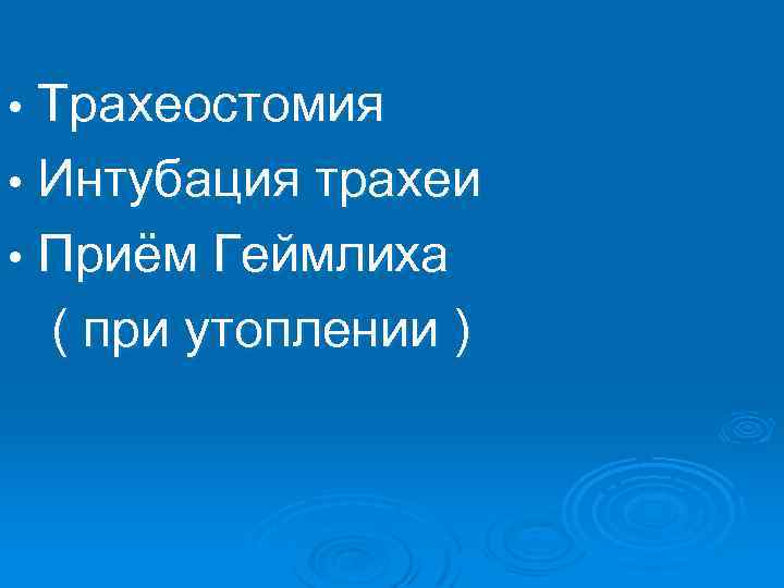 Трахеостомия • Интубация трахеи • Приём Геймлиха ( при утоплении ) • 
