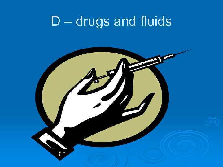 D – drugs and fluids 