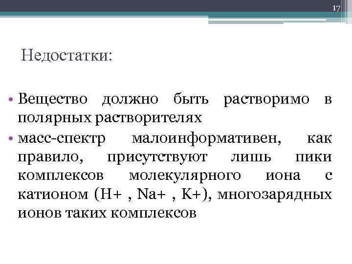 17 Недостатки: • Вещество должно быть растворимо в полярных растворителях • масс-спектр малоинформативен, как