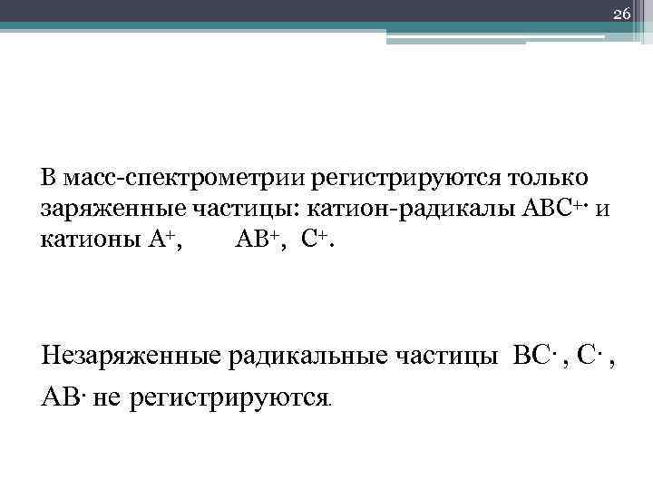 26 В масс-спектрометрии регистрируются только заряженные частицы: катион-радикалы АВС+. и катионы А+, АВ+, С+.
