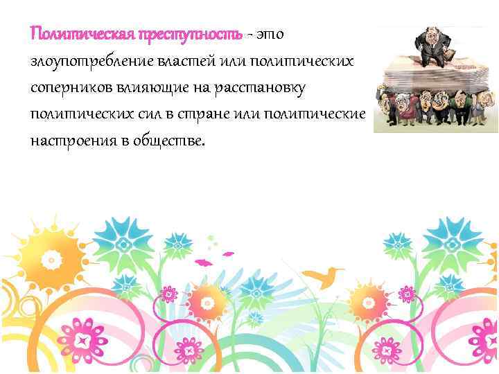 Политическая преступность - это злоупотребление властей или политических соперников влияющие на расстановку политических сил