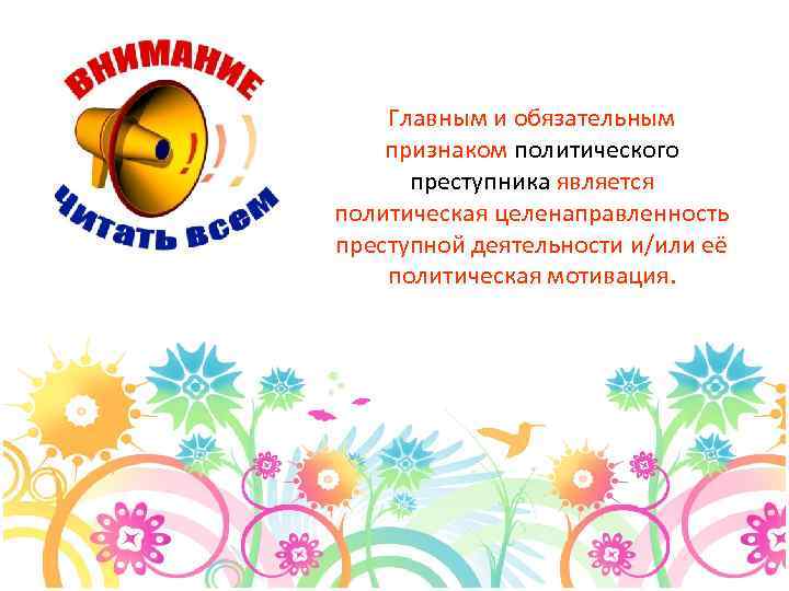 Главным и обязательным признаком политического преступника является политическая целенаправленность преступной деятельности и/или её политическая