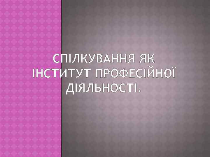 СПІЛКУВАННЯ ЯК ІНСТИТУТ ПРОФЕСІЙНОЇ ДІЯЛЬНОСТІ. 