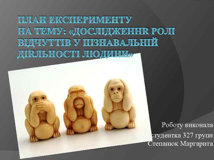 ПЛАН ЕКСПЕРИМЕНТУ НА ТЕМУ: «ДОСЛІДЖЕННЯ РОЛІ ВІДЧУТТІВ У ПІЗНАВАЛЬНІЙ ДІЯЛЬНОСТІ ЛЮДИНИ» Роботу виконала студентка