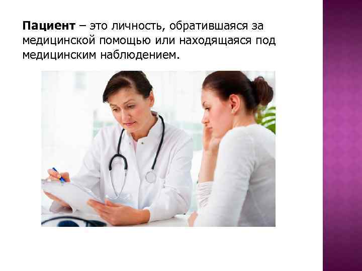 Пациент – это личность, обратившаяся за медицинской помощью или находящаяся под медицинским наблюдением. 