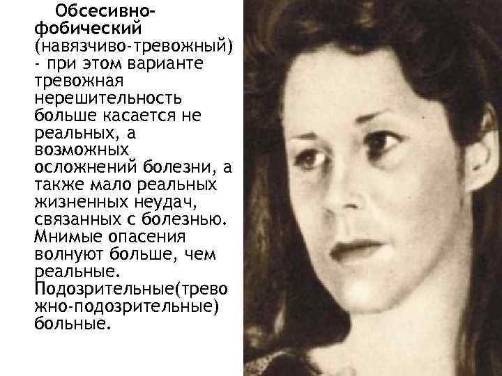 Обсесивнофобический (навязчиво-тревожный) - при этом варианте тревожная нерешительность больше касается не реальных, а возможных