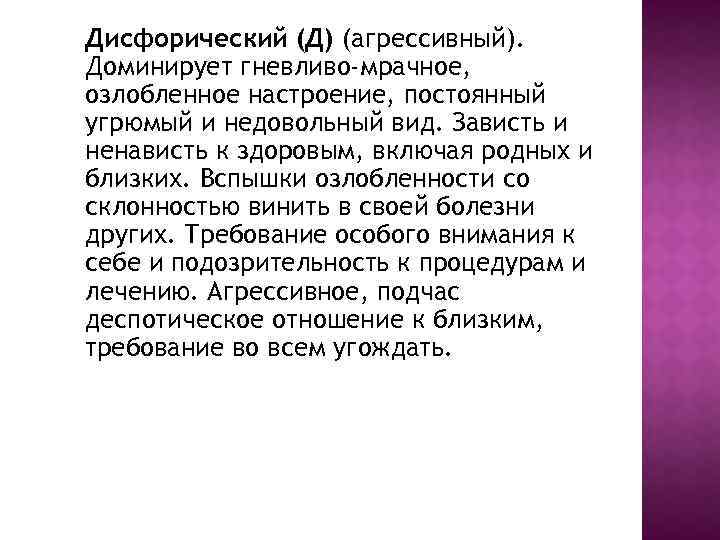 Дисфорический (Д) (агрессивный). Доминирует гневливо-мрачное, озлобленное настроение, постоянный угрюмый и недовольный вид. Зависть и