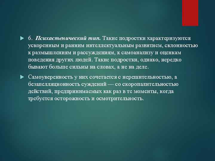  6. Психастенический тип. Такие подростки характеризуются ускоренным и ранним интеллектуальным развитием, склонностью к