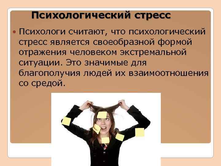 Психологический стресс Психологи считают, что психологический стресс является своеобразной формой отражения человеком экстремальной ситуации.