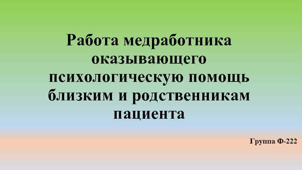 Работа медработника оказывающего психологическую помощь близким и родственникам пациента Группа Ф-222 