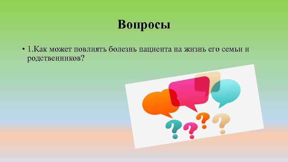 Вопросы • 1. Как может повлиять болезнь пациента на жизнь его семьи и родственников?