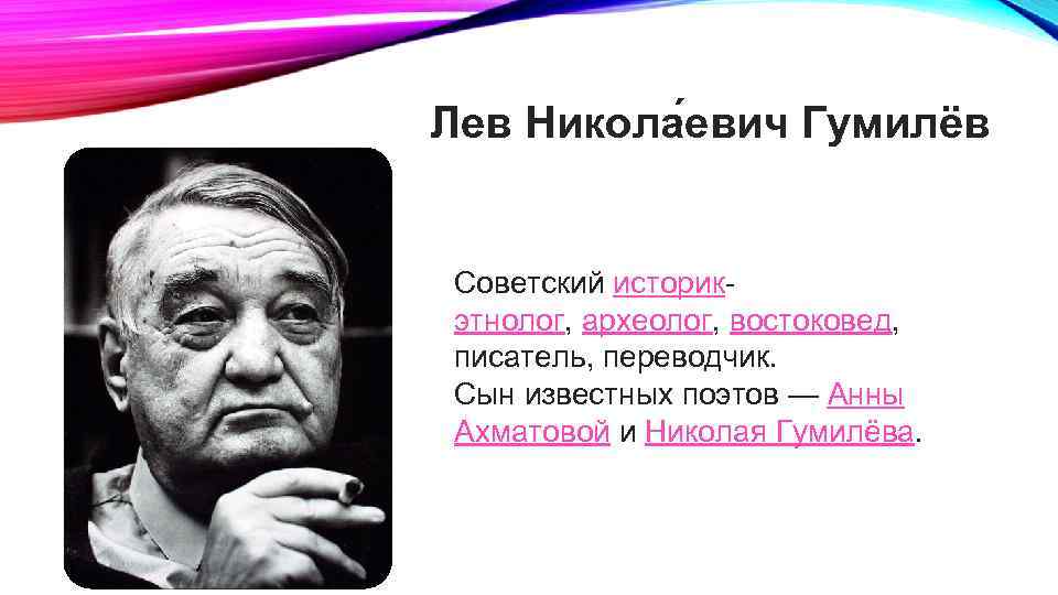 Лев Никола евич Гумилёв Советский историкэтнолог, археолог, востоковед, писатель, переводчик. Сын известных поэтов —