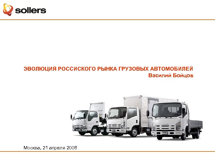 ЭВОЛЮЦИЯ РОССИСКОГО РЫНКА ГРУЗОВЫХ АВТОМОБИЛЕЙ Василий Бойцов Москва, 21 апреля 2008 