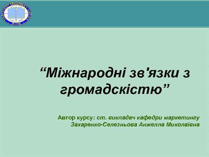. “Міжнародні зв'язки з громадскістю” Автор курсу: ст. викладач кафедри маркетингу Захаренко-Селезньова Анжелла Миколаївна