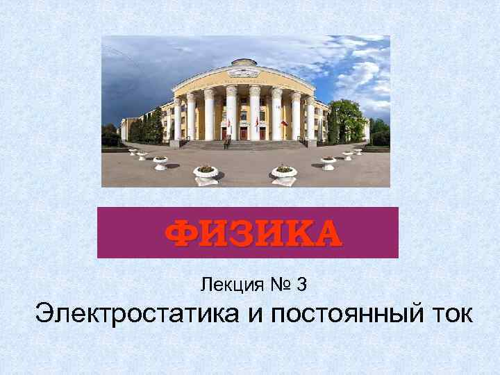 ФИЗИКА Лекция № 3 Электростатика и постоянный ток 