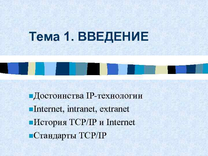 Тема 1. ВВЕДЕНИЕ n. Достоинства IP-технологии n. Internet, intranet, extranet n. История TCP/IP и